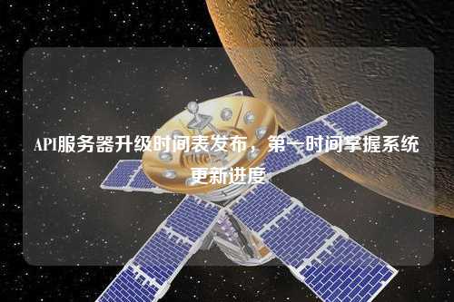 API服務(wù)器升級時間表發(fā)布，第一時間掌握系統(tǒng)更新進度