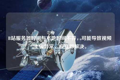 B站服務(wù)器時間與本地時間不符，可能導(dǎo)致視頻上傳異常，應(yīng)立即解決。