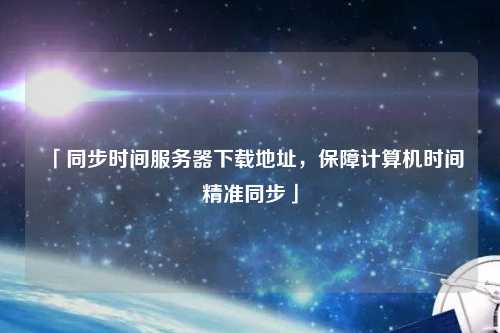 「同步時間服務(wù)器下載地址，保障計算機時間精準同步」