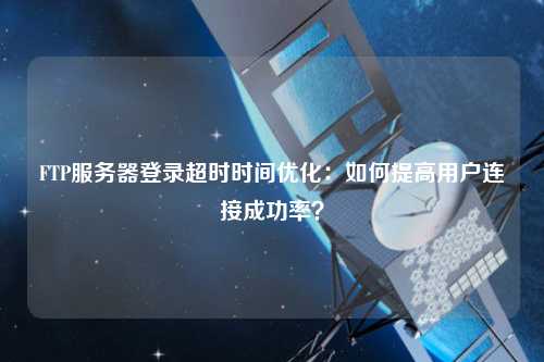 FTP服務器登錄超時時間優(yōu)化：如何提高用戶連接成功率？